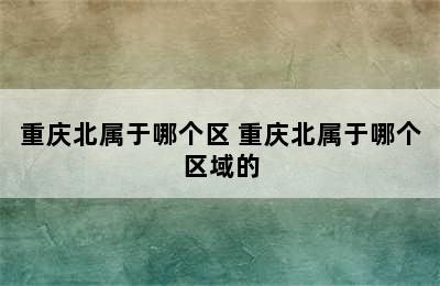 重庆北属于哪个区 重庆北属于哪个区域的